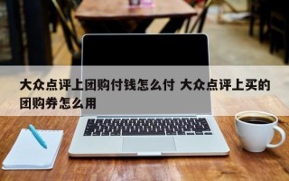 大众点评上团购付钱怎么付 大众点评上买的团购券怎么用