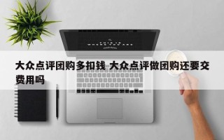 大众点评团购多扣钱 大众点评做团购还要交费用吗