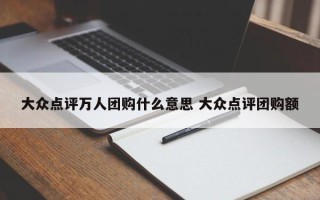 大众点评万人团购什么意思 大众点评团购额