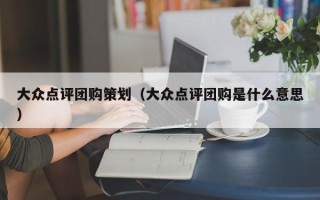 大众点评团购策划（大众点评团购是什么意思）