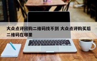 大众点评团购二维码找不到 大众点评购买后二维码在哪里