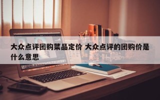 大众点评团购菜品定价 大众点评的团购价是什么意思