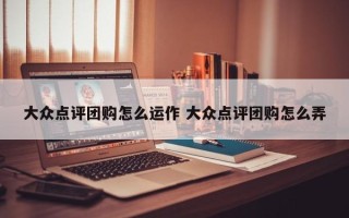 大众点评团购怎么运作 大众点评团购怎么弄