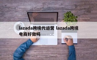 lazada跨境代运营 lazada跨境电商好做吗