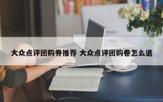 大众点评团购券推荐 大众点评团购卷怎么退