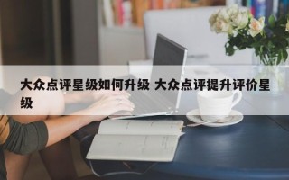 大众点评星级如何升级 大众点评提升评价星级