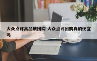 大众点评高品质团购 大众点评团购真的便宜吗