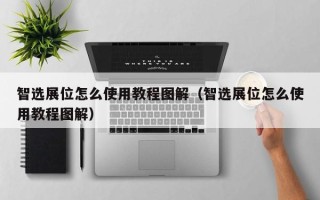 智选展位怎么使用教程图解（智选展位怎么使用教程图解）