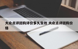 大众点评团购评价多久生效 大众点评团购价格