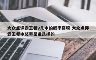 大众点评霸王餐v几中的概率高呀 大众点评霸王餐中奖率是谁选择的