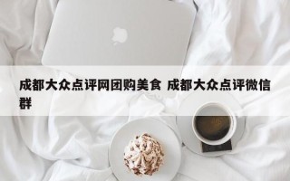 成都大众点评网团购美食 成都大众点评微信群