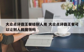 大众点评霸王餐给别人用 大众点评霸王餐可以让别人截图领吗