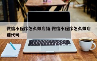 微信小程序怎么做店铺 微信小程序怎么做店铺代码