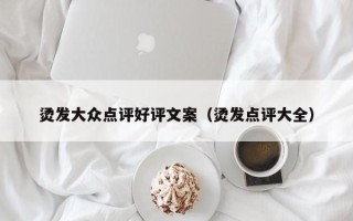 烫发大众点评好评文案（烫发点评大全）