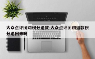 大众点评团购积分退款 大众点评团购退款积分退回来吗