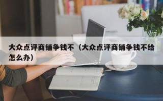 大众点评商铺争钱不（大众点评商铺争钱不给怎么办）