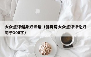 大众点评健身好评语（健身房大众点评评论好句子100字）