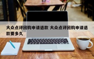 大众点评团购申请退款 大众点评团购申请退款要多久