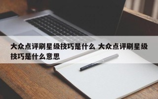 大众点评刷星级技巧是什么 大众点评刷星级技巧是什么意思