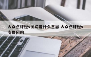 大众点评橙v团购是什么意思 大众点评橙v专属团购