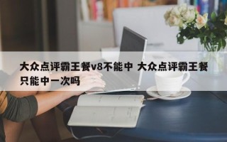 大众点评霸王餐v8不能中 大众点评霸王餐只能中一次吗