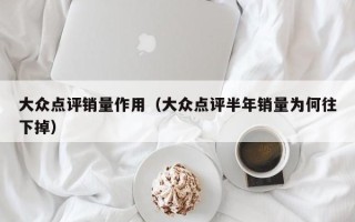 大众点评销量作用（大众点评半年销量为何往下掉）