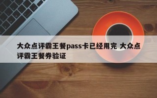 大众点评霸王餐pass卡已经用完 大众点评霸王餐券验证