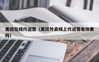 美团在线代运营（美团外卖线上代运营有效果吗）