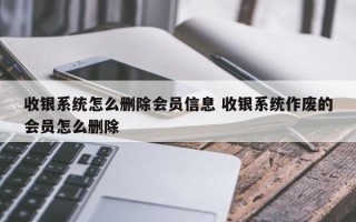 收银系统怎么删除会员信息 收银系统作废的会员怎么删除