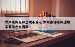 大众点评点评违规不显示 大众点评点评违规不显示怎么回事