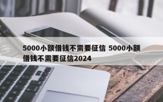 5000小额借钱不需要征信 5000小额借钱不需要征信2024