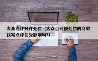 大众点评好评处罚（大众点评被处罚的商家 我写点评会受影响吗?）