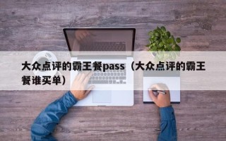 大众点评的霸王餐pass（大众点评的霸王餐谁买单）