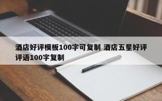 酒店好评模板100字可复制 酒店五星好评评语100字复制