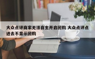 大众点评商家无法自主开启团购 大众点评点进去不显示团购