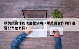 跟美团合作的代运营公司（跟美团合作的代运营公司怎么样）