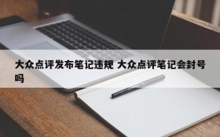 大众点评发布笔记违规 大众点评笔记会封号吗