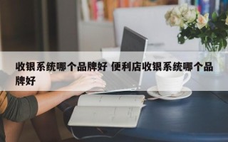 收银系统哪个品牌好 便利店收银系统哪个品牌好