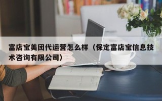 富店宝美团代运营怎么样（保定富店宝信息技术咨询有限公司）