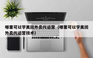 哪里可以学美团外卖代运营（哪里可以学美团外卖代运营技术）