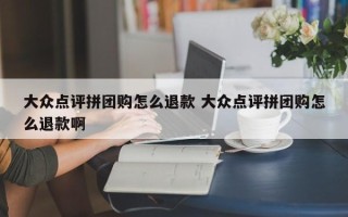 大众点评拼团购怎么退款 大众点评拼团购怎么退款啊