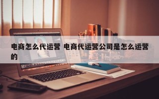 电商怎么代运营 电商代运营公司是怎么运营的