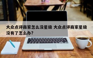 大众点评商家怎么没星级 大众点评商家星级没有了怎么办?