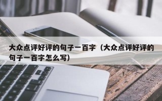 大众点评好评的句子一百字（大众点评好评的句子一百字怎么写）