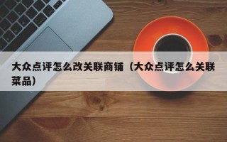 大众点评怎么改关联商铺（大众点评怎么关联菜品）