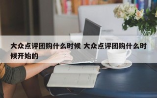 大众点评团购什么时候 大众点评团购什么时候开始的