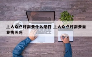 上大众点评需要什么条件 上大众点评需要营业执照吗