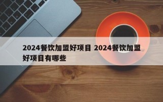 2024餐饮加盟好项目 2024餐饮加盟好项目有哪些