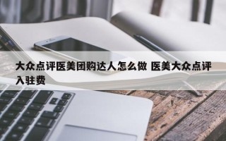 大众点评医美团购达人怎么做 医美大众点评入驻费