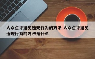 大众点评避免违规行为的方法 大众点评避免违规行为的方法是什么